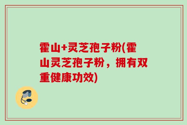 霍山+灵芝孢子粉(霍山灵芝孢子粉，拥有双重健康功效)
