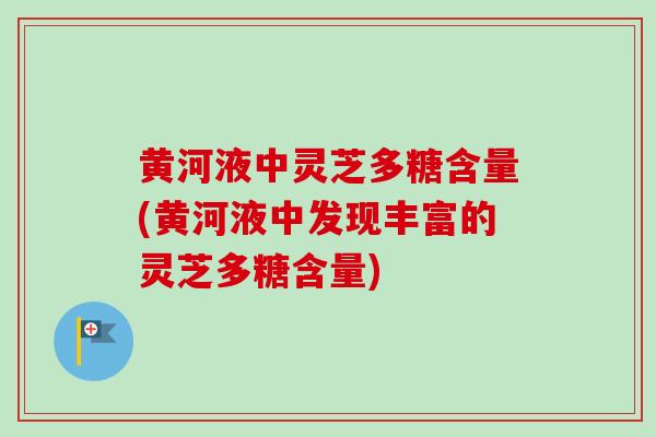 黄河液中灵芝多糖含量(黄河液中发现丰富的灵芝多糖含量)