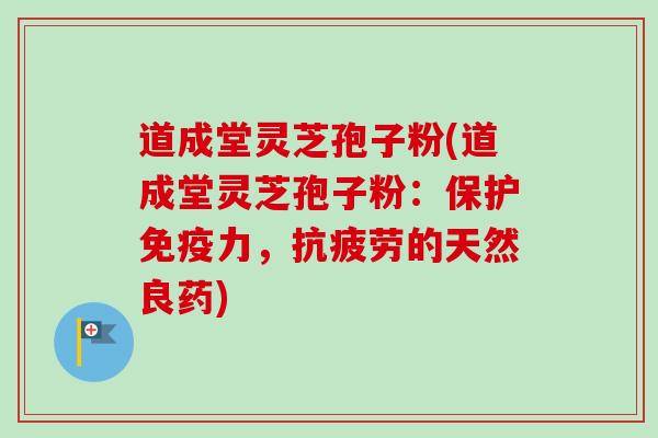 道成堂灵芝孢子粉(道成堂灵芝孢子粉：保护免疫力，的天然良药)