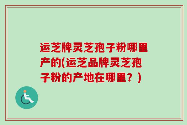 运芝牌灵芝孢子粉哪里产的(运芝品牌灵芝孢子粉的产地在哪里？)