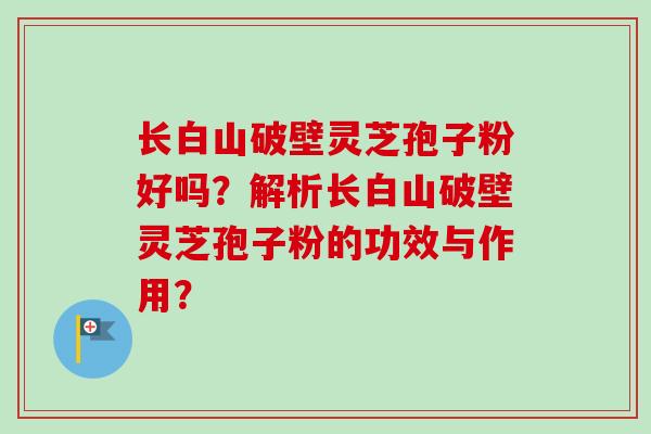长白山破壁灵芝孢子粉好吗？解析长白山破壁灵芝孢子粉的功效与作用？