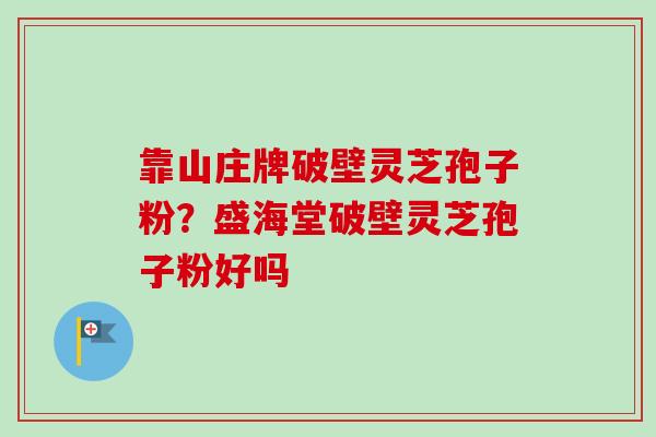 靠山庄牌破壁灵芝孢子粉？盛海堂破壁灵芝孢子粉好吗