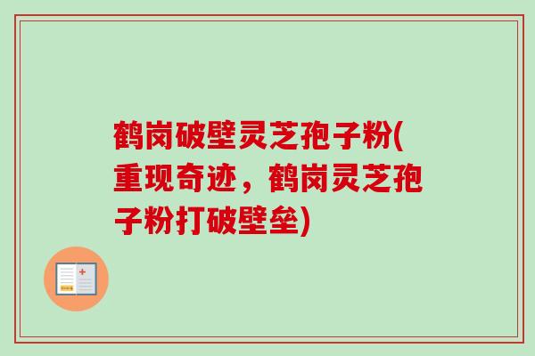 鹤岗破壁灵芝孢子粉(重现奇迹，鹤岗灵芝孢子粉打破壁垒)