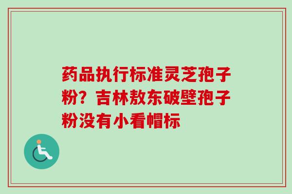 药品执行标准灵芝孢子粉？吉林敖东破壁孢子粉没有小看帽标
