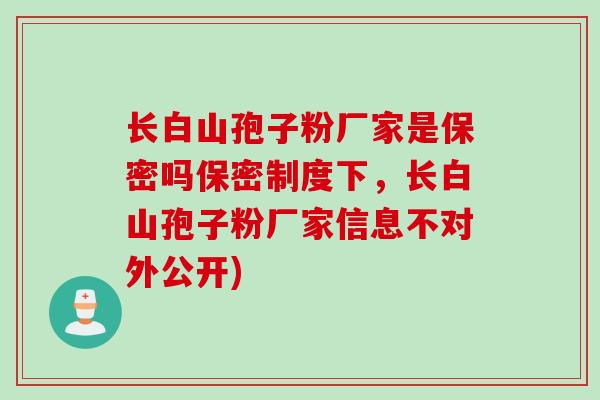 长白山孢子粉厂家是保密吗保密制度下，长白山孢子粉厂家信息不对外公开)
