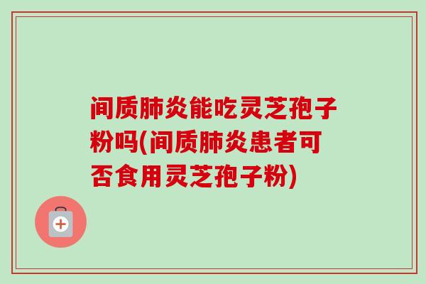 间质肺炎能吃灵芝孢子粉吗(间质肺炎患者可否食用灵芝孢子粉)