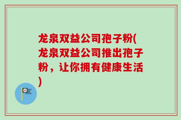 龙泉双益公司孢子粉(龙泉双益公司推出孢子粉，让你拥有健康生活)