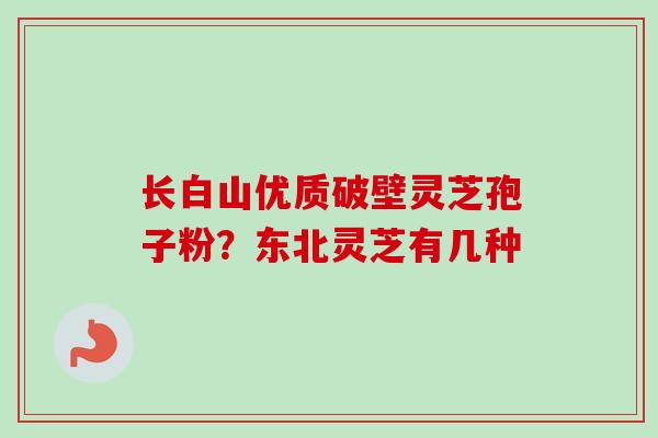 长白山优质破壁灵芝孢子粉？东北灵芝有几种
