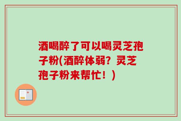 酒喝醉了可以喝灵芝孢子粉(酒醉体弱？灵芝孢子粉来帮忙！)