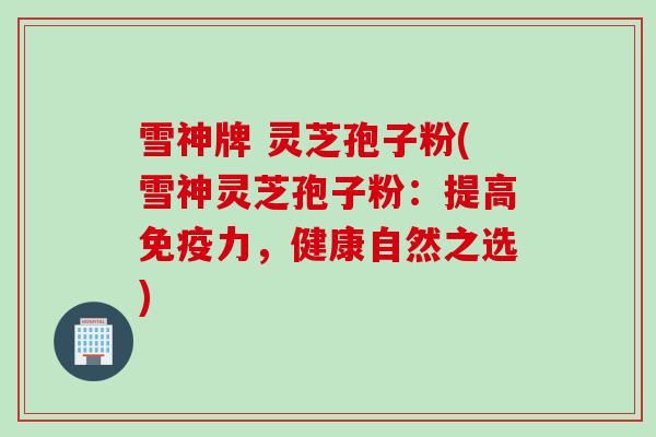 雪神牌 灵芝孢子粉(雪神灵芝孢子粉：提高免疫力，健康自然之选)