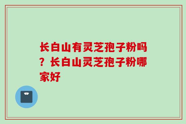 长白山有灵芝孢子粉吗？长白山灵芝孢子粉哪家好