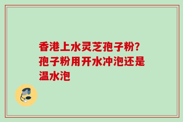 香港上水灵芝孢子粉？孢子粉用开水冲泡还是温水泡