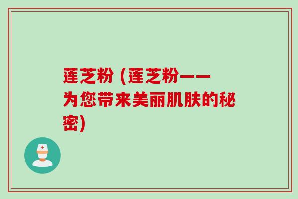 莲芝粉 (莲芝粉——为您带来美丽肌肤的秘密)