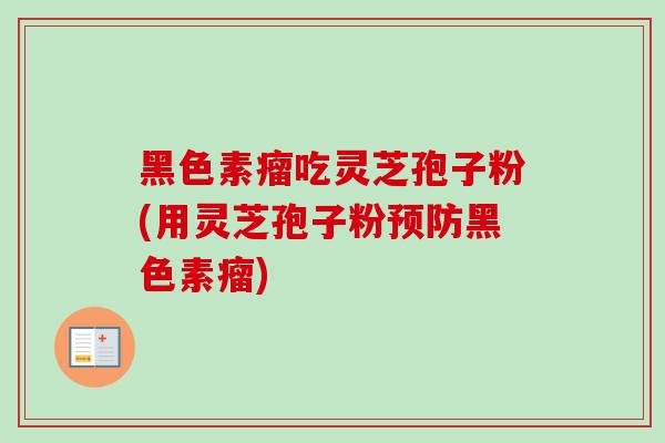 黑色素瘤吃灵芝孢子粉(用灵芝孢子粉预防黑色素瘤)