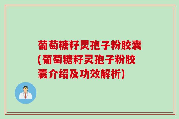 葡萄糖籽灵孢子粉胶囊(葡萄糖籽灵孢子粉胶囊介绍及功效解析)