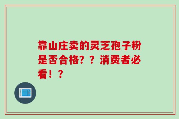 靠山庄卖的灵芝孢子粉是否合格？？消费者必看！？
