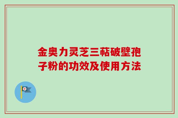 金奥力灵芝三萜破壁孢子粉的功效及使用方法
