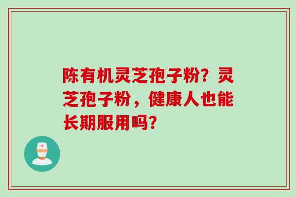 陈有机灵芝孢子粉？灵芝孢子粉，健康人也能长期服用吗？