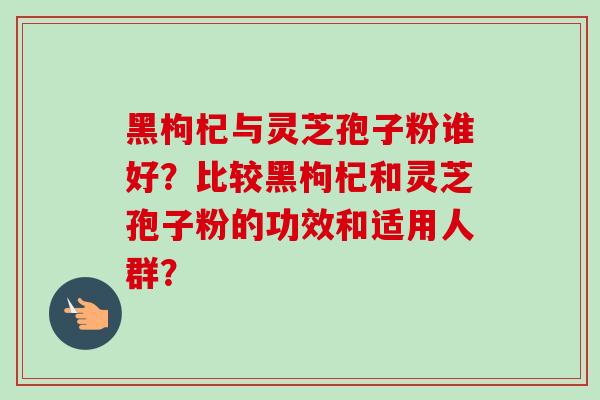 黑枸杞与灵芝孢子粉谁好？比较黑枸杞和灵芝孢子粉的功效和适用人群？