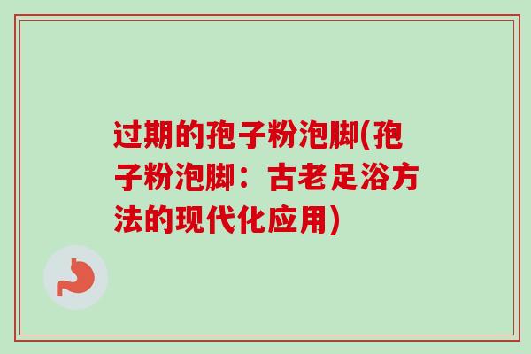 过期的孢子粉泡脚(孢子粉泡脚：古老足浴方法的现代化应用)