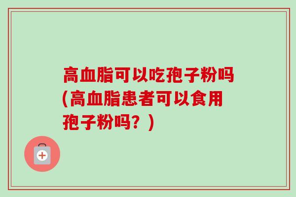 高血脂可以吃孢子粉吗(高血脂患者可以食用孢子粉吗？)