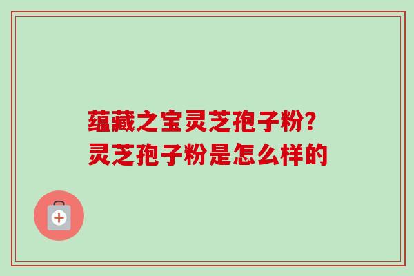 蕴藏之宝灵芝孢子粉？灵芝孢子粉是怎么样的