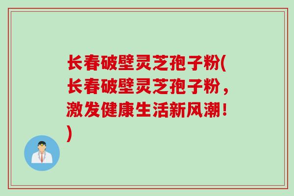 长春破壁灵芝孢子粉(长春破壁灵芝孢子粉，激发健康生活新风潮！)