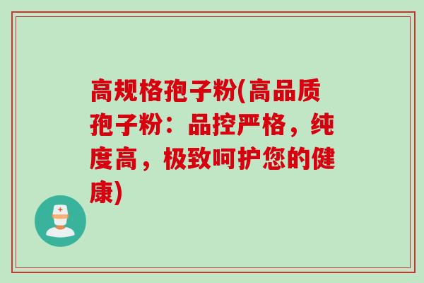 高规格孢子粉(高品质孢子粉：品控严格，纯度高，极致呵护您的健康)