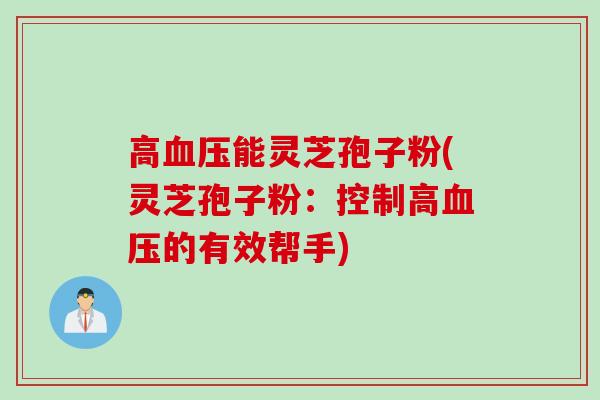 高血压能灵芝孢子粉(灵芝孢子粉：控制高血压的有效帮手)
