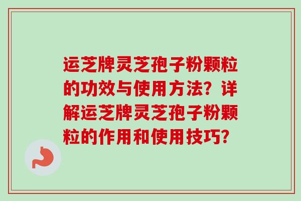 运芝牌灵芝孢子粉颗粒的功效与使用方法？详解运芝牌灵芝孢子粉颗粒的作用和使用技巧？