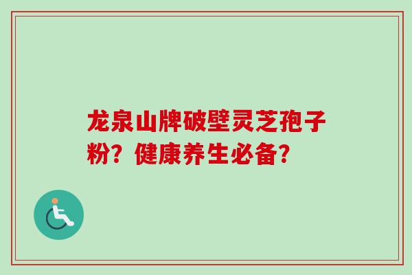 龙泉山牌破壁灵芝孢子粉？健康养生必备？