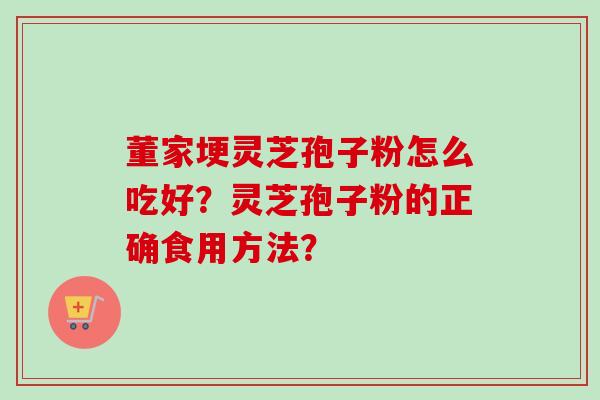 董家埂灵芝孢子粉怎么吃好？灵芝孢子粉的正确食用方法？