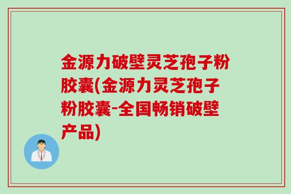 金源力破壁灵芝孢子粉胶囊(金源力灵芝孢子粉胶囊-全国畅销破壁产品)