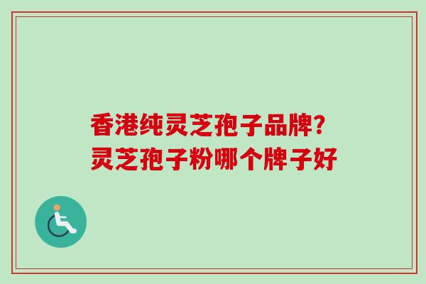 香港纯灵芝孢子品牌？灵芝孢子粉哪个牌子好