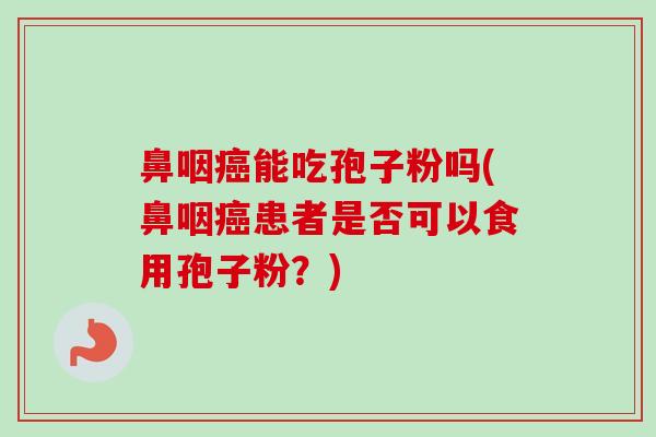 鼻咽癌能吃孢子粉吗(鼻咽癌患者是否可以食用孢子粉？)