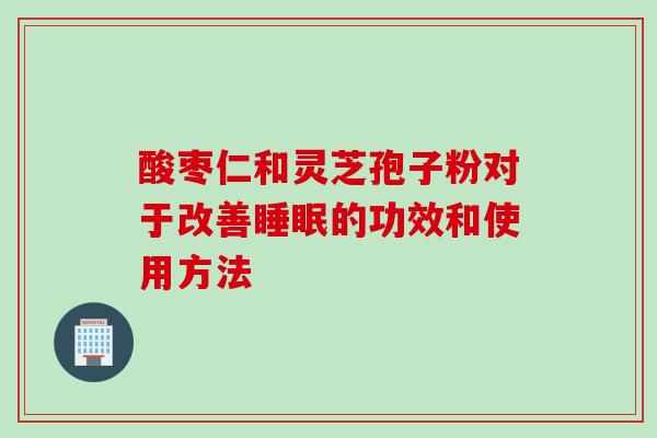 酸枣仁和灵芝孢子粉对于改善睡眠的功效和使用方法