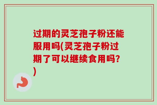 过期的灵芝孢子粉还能服用吗(灵芝孢子粉过期了可以继续食用吗？)