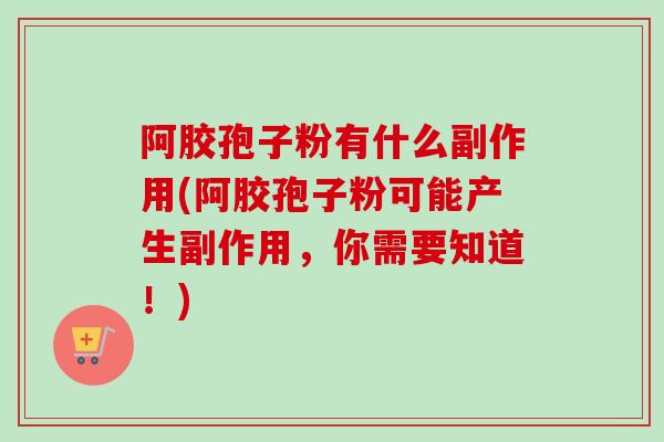 阿胶孢子粉有什么副作用(阿胶孢子粉可能产生副作用,你需要知道!) 阿胶孢子粉有什么副作用(阿胶孢子粉可能产生副作用,你需要知道!)