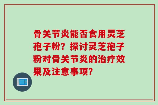 骨关节炎能否食用灵芝孢子粉？探讨灵芝孢子粉对骨关节炎的治疗效果及注意事项？