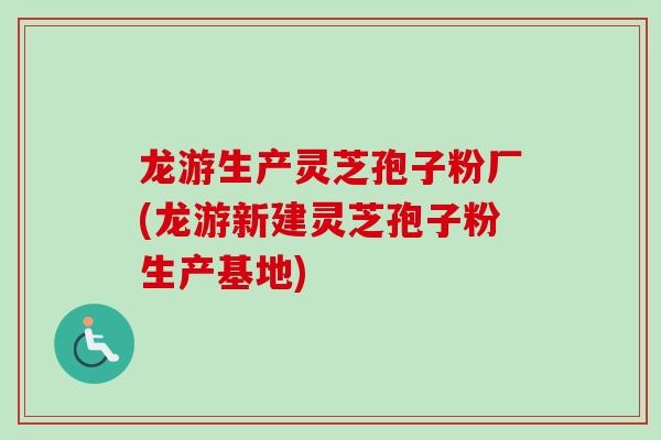 龙游生产灵芝孢子粉厂(龙游新建灵芝孢子粉生产基地)