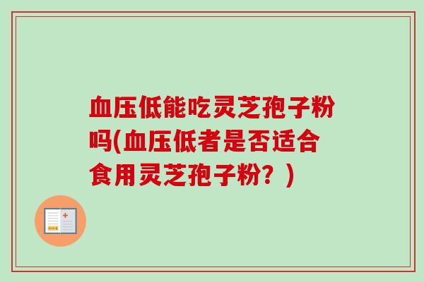 血压低能吃灵芝孢子粉吗(血压低者是否适合食用灵芝孢子粉？)