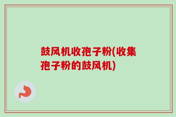 鼓风机收孢子粉(收集孢子粉的鼓风机)