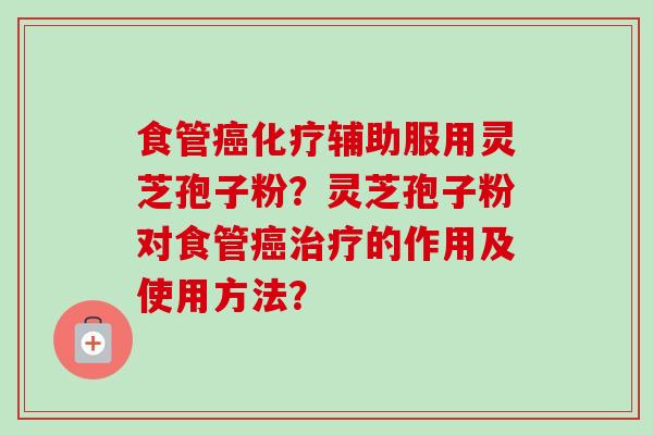 食管癌化疗辅助服用灵芝孢子粉？灵芝孢子粉对食管癌治疗的作用及使用方法？