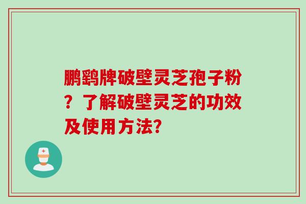 鹏鹞牌破壁灵芝孢子粉？了解破壁灵芝的功效及使用方法？