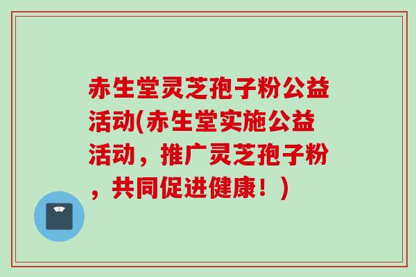 赤生堂灵芝孢子粉公益活动(赤生堂实施公益活动，推广灵芝孢子粉，共同促进健康！)