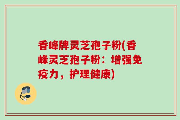 香峰牌灵芝孢子粉(香峰灵芝孢子粉：增强免疫力，护理健康)