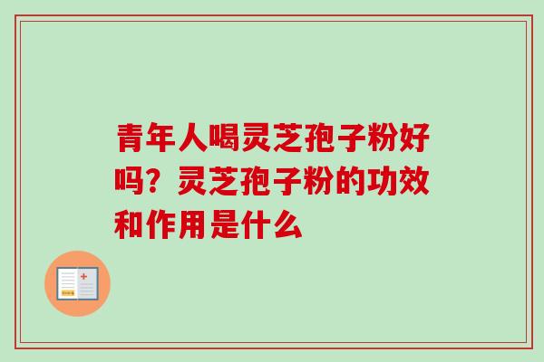 青年人喝灵芝孢子粉好吗？灵芝孢子粉的功效和作用是什么