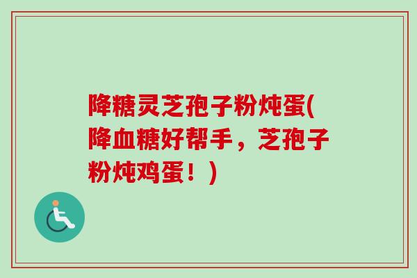 降糖灵芝孢子粉炖蛋(降血糖好帮手，芝孢子粉炖鸡蛋！)