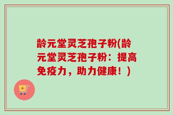 龄元堂灵芝孢子粉(龄元堂灵芝孢子粉：提高免疫力，助力健康！)