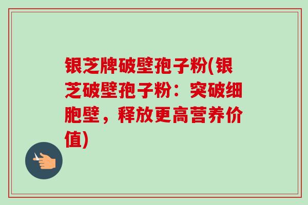 银芝牌破壁孢子粉(银芝破壁孢子粉：突破细胞壁，释放更高营养价值)